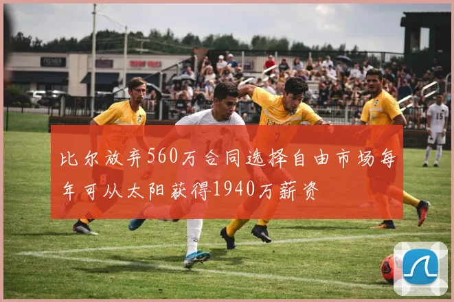 比尔放弃560万合同选择自由市场每年可从太阳获得1940万薪资