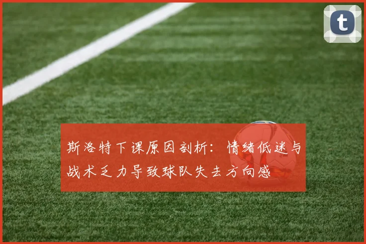 斯洛特下课原因剖析：情绪低迷与战术乏力导致球队失去方向感