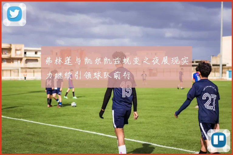 弗林蓬与凯尔凯兹蜕变之夜展现实力继续引领球队前行