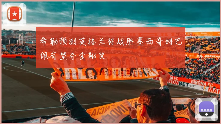 希勒预测英格兰将战胜墨西哥姆巴佩有望夺金靴奖