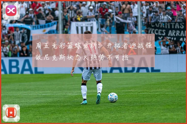 周五竞彩篮球分析：开拓者迎战强敌尼克斯状态火热势不可挡
