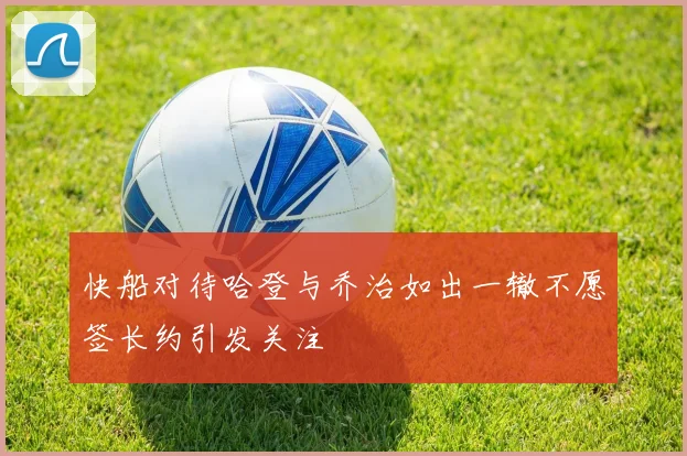 快船对待哈登与乔治如出一辙不愿签长约引发关注