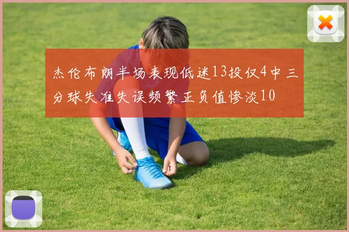 杰伦布朗半场表现低迷13投仅4中三分球失准失误频繁正负值惨淡10