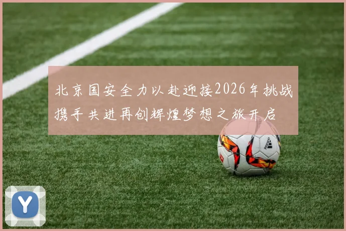 北京国安全力以赴迎接2026年挑战携手共进再创辉煌梦想之旅开启