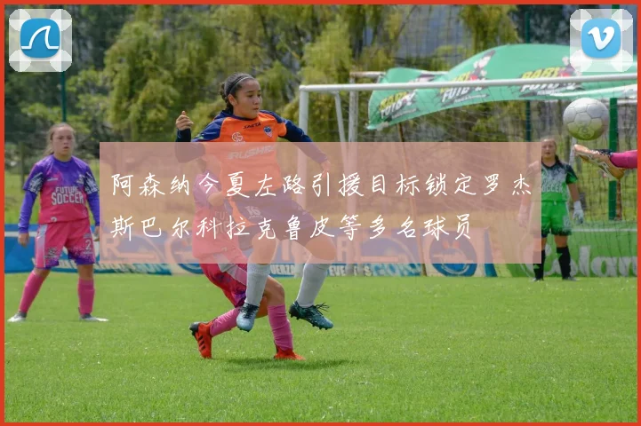 阿森纳今夏左路引援目标锁定罗杰斯巴尔科拉克鲁皮等多名球员