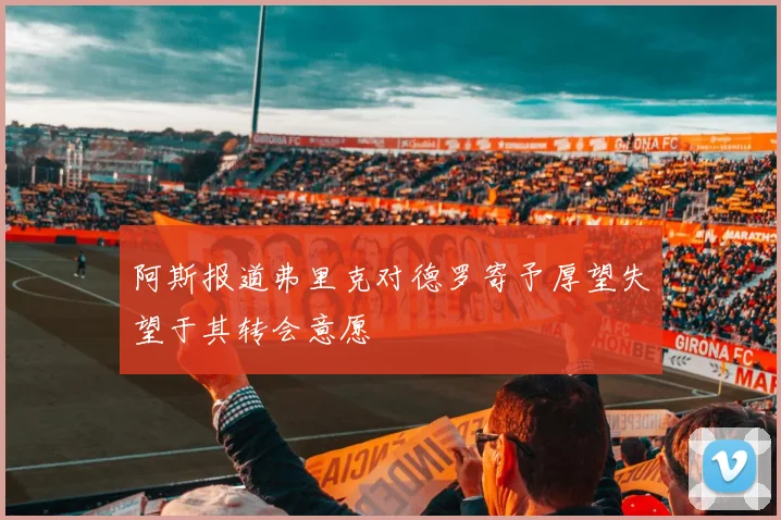 阿斯报道弗里克对德罗寄予厚望失望于其转会意愿