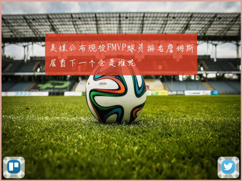 美媒公布现役FMVP球员排名詹姆斯居首下一个会是谁呢