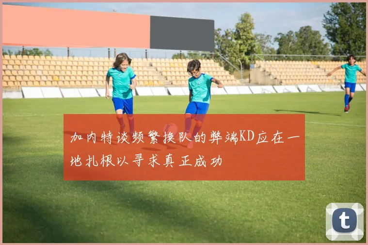加内特谈频繁换队的弊端KD应在一地扎根以寻求真正成功
