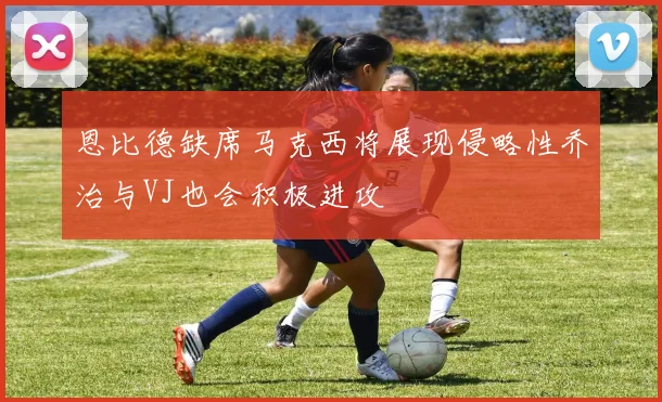 恩比德缺席马克西将展现侵略性乔治与VJ也会积极进攻