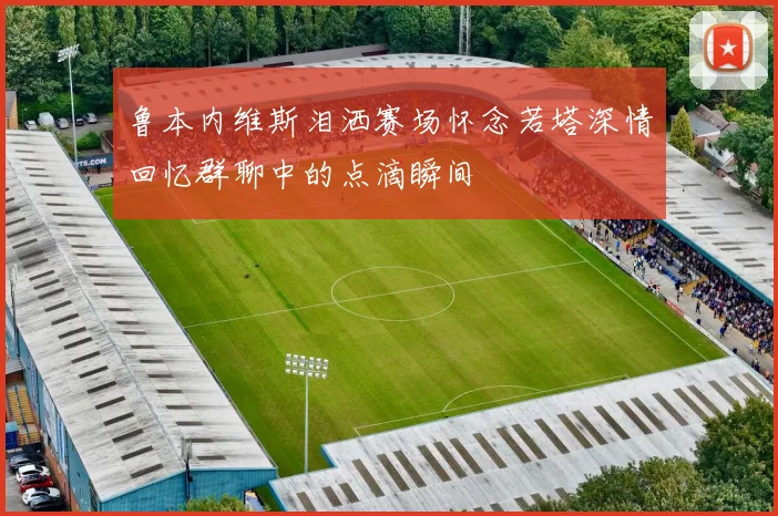 鲁本内维斯泪洒赛场怀念若塔深情回忆群聊中的点滴瞬间