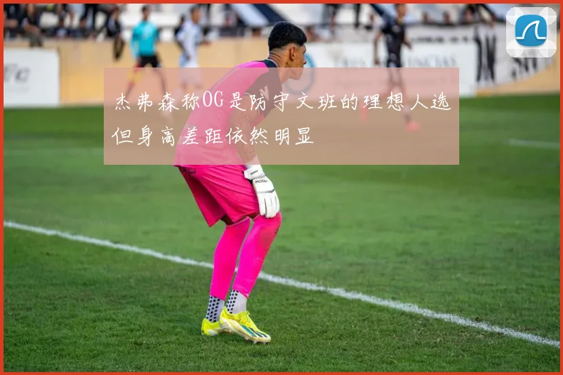 杰弗森称OG是防守文班的理想人选但身高差距依然明显
