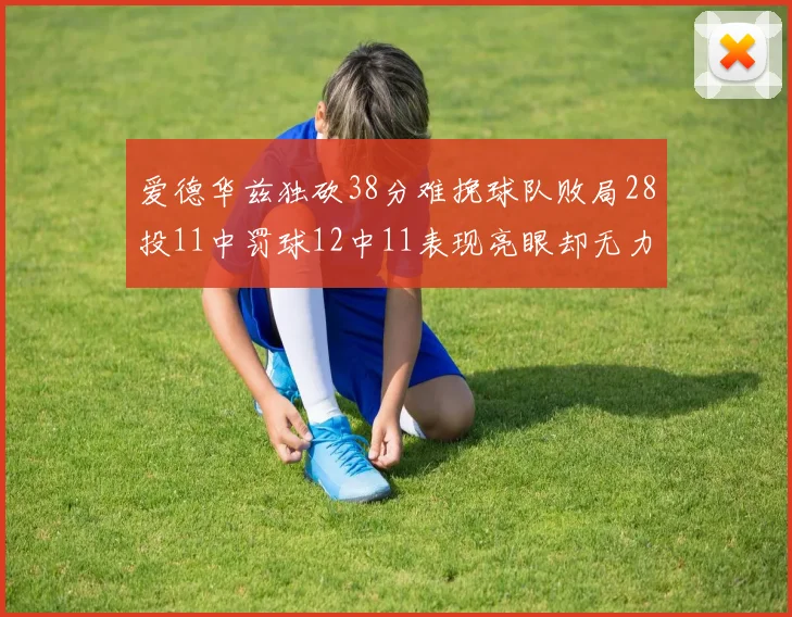 爱德华兹独砍38分难挽球队败局28投11中罚球12中11表现亮眼却无力回天