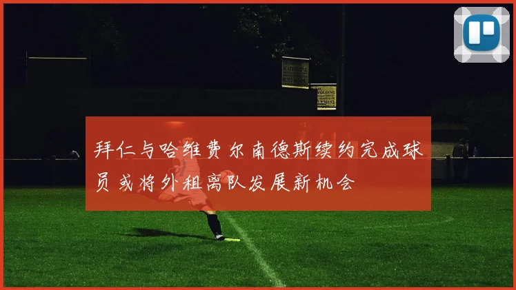拜仁与哈维费尔南德斯续约完成球员或将外租离队发展新机会