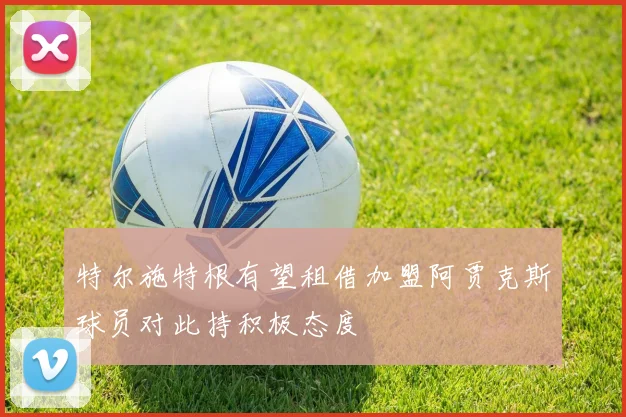 特尔施特根有望租借加盟阿贾克斯球员对此持积极态度
