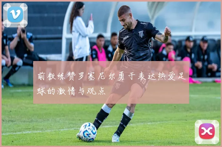 前教练赞罗塞尼尔勇于表达热爱足球的激情与观点