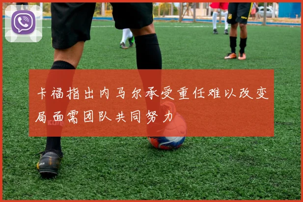卡福指出内马尔承受重任难以改变局面需团队共同努力