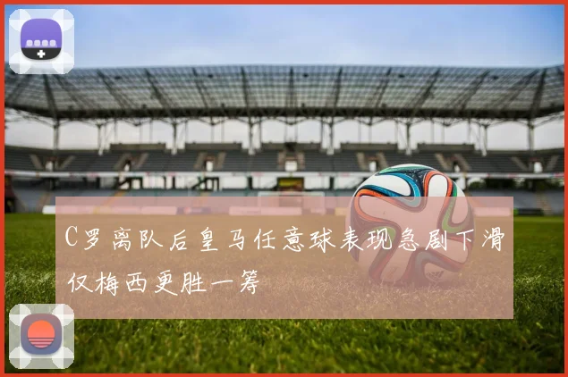 C罗离队后皇马任意球表现急剧下滑仅梅西更胜一筹