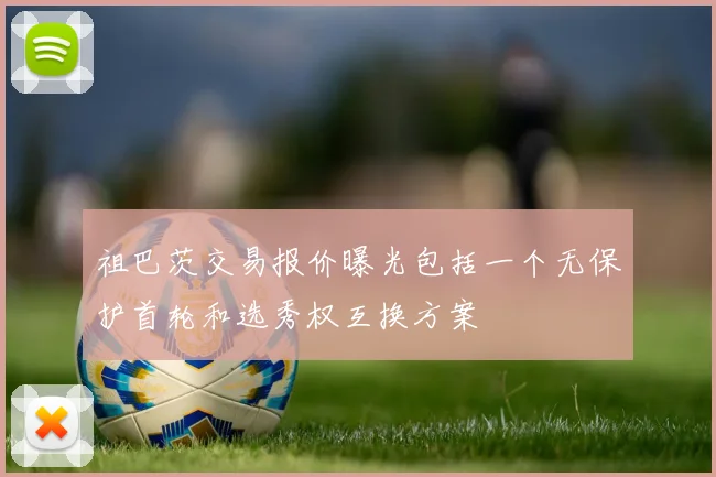 祖巴茨交易报价曝光包括一个无保护首轮和选秀权互换方案
