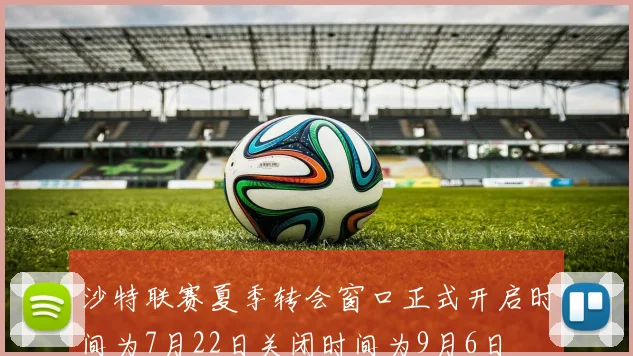 沙特联赛夏季转会窗口正式开启时间为7月22日关闭时间为9月6日