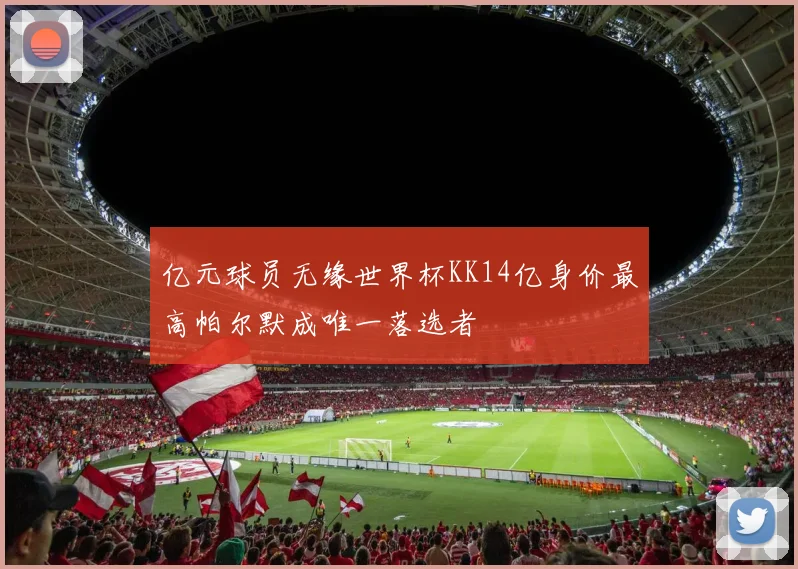 亿元球员无缘世界杯KK14亿身价最高帕尔默成唯一落选者
