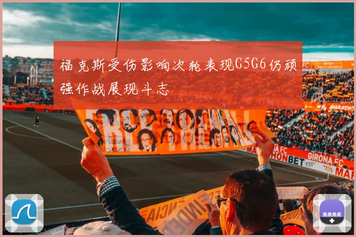福克斯受伤影响次轮表现G5G6仍顽强作战展现斗志